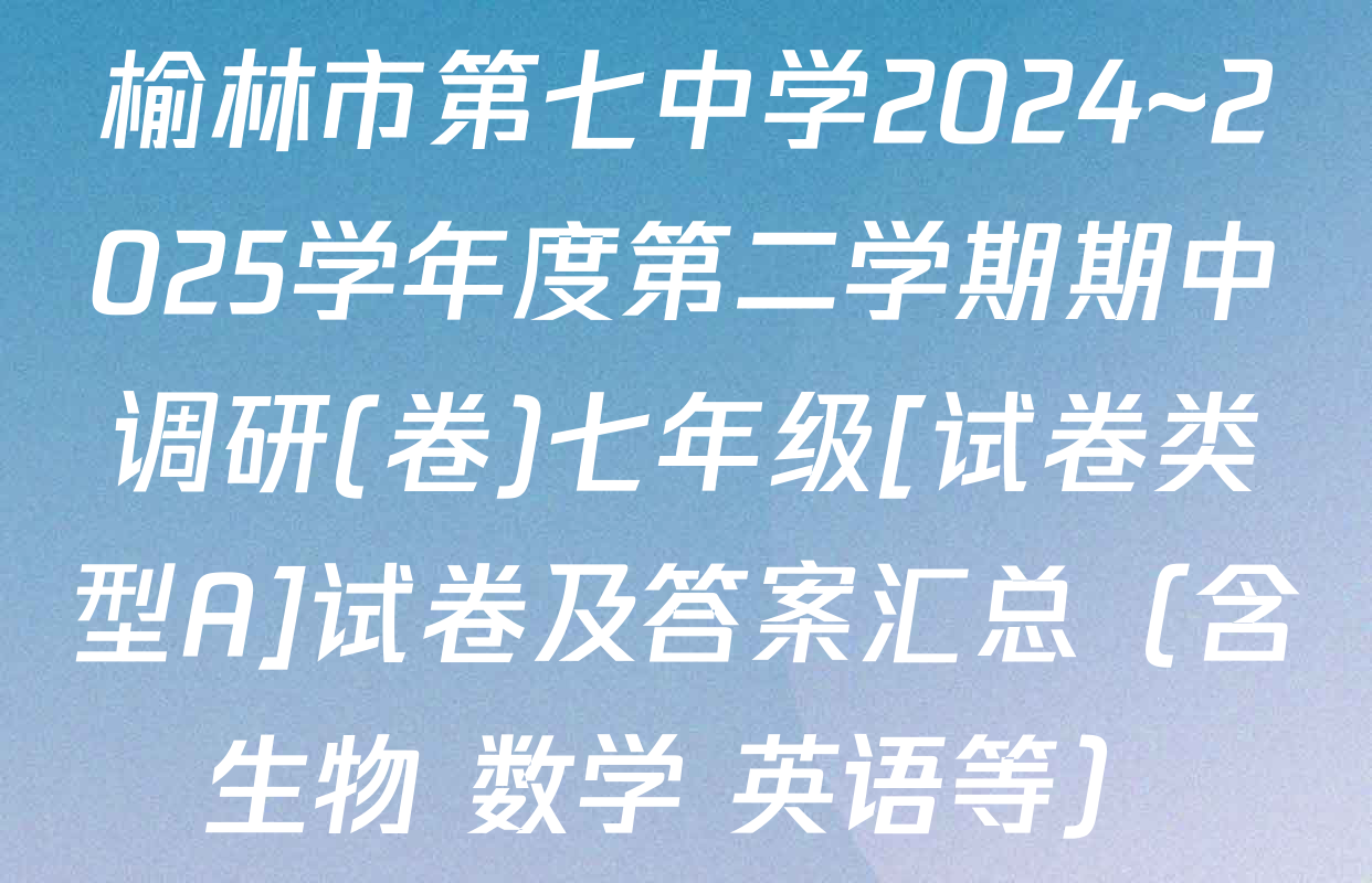 榆林市第七中学2024~2025学年度第二学期期中调研(卷)七年级[试卷类型A]试卷及答案汇总（含生物 数学 英语等）