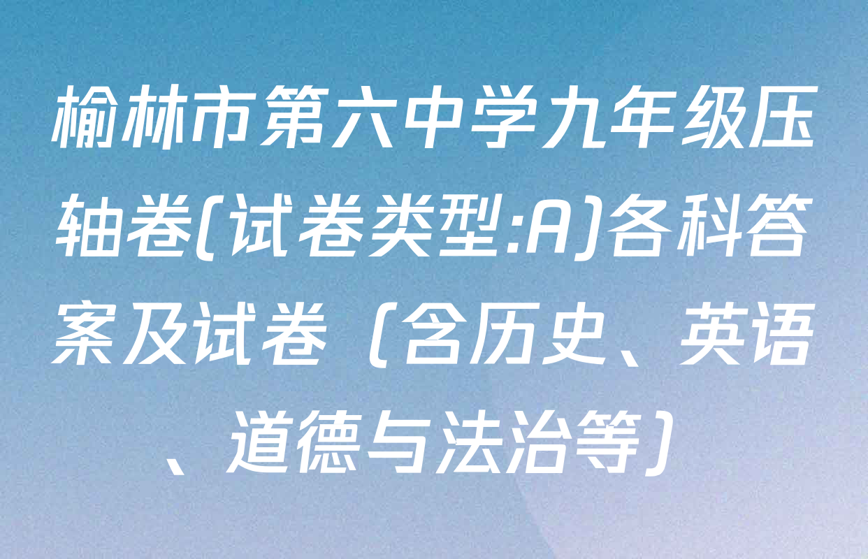 榆林市第六中学九年级压轴卷(试卷类型:A)各科答案及试卷（含历史、英语、道德与法治等）