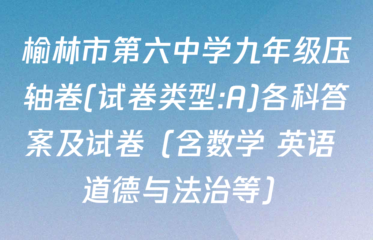 榆林市第六中学九年级压轴卷(试卷类型:A)各科答案及试卷（含数学 英语 道德与法治等）