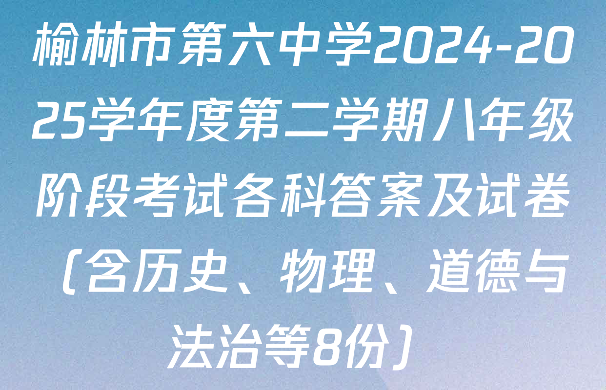 榆林市第六中学2024-2025学年度第二学期八年级阶段考试各科答案及试卷（含历史、物理、道德与法治等8份）