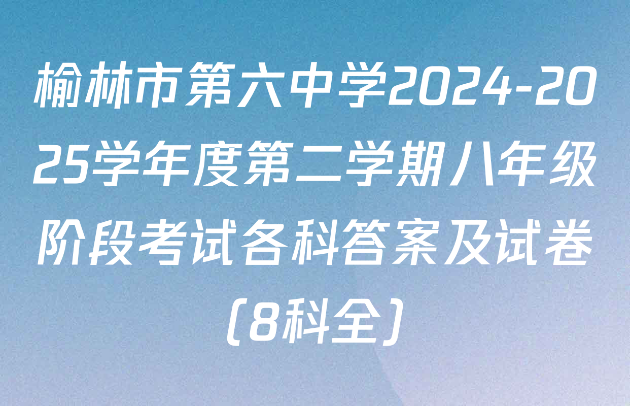 榆林市第六中学2024-2025学年度第二学期八年级阶段考试各科答案及试卷（8科全）