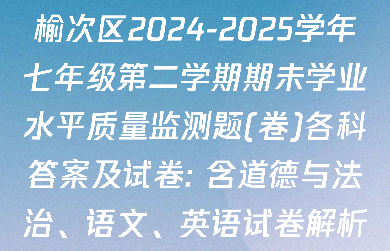 榆次区2024-2025学年七年级第二学期期未学业水平质量监测题(卷)各科答案及试卷: 含道德与法治、语文、英语试卷解析