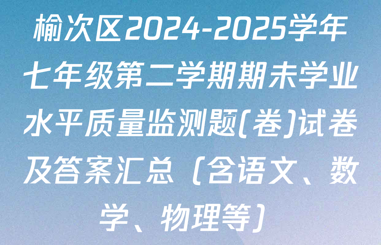 榆次区2024-2025学年七年级第二学期期未学业水平质量监测题(卷)试卷及答案汇总（含语文、数学、物理等）