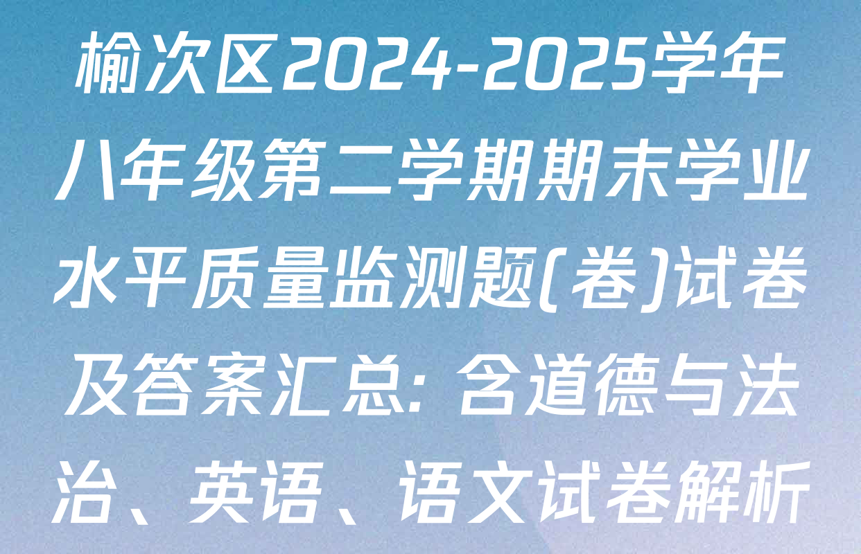榆次区2024-2025学年八年级第二学期期末学业水平质量监测题(卷)试卷及答案汇总: 含道德与法治、英语、语文试卷解析