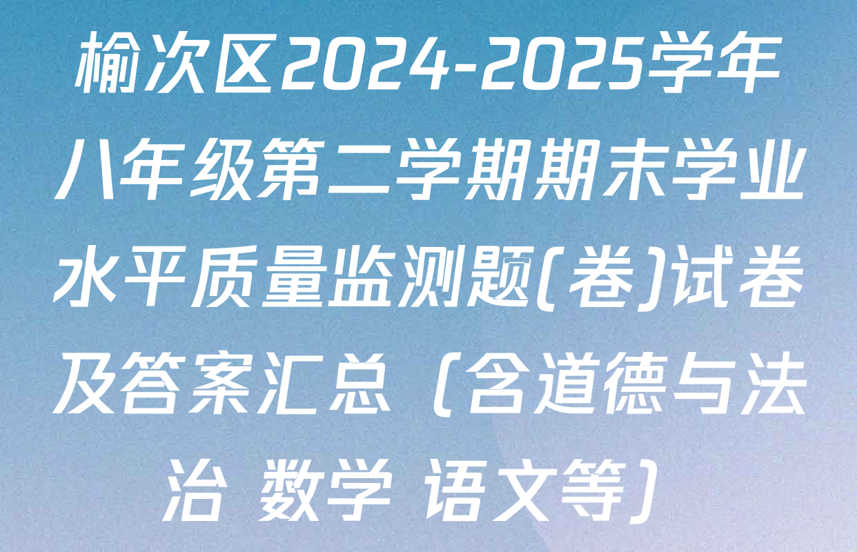 榆次区2024-2025学年八年级第二学期期末学业水平质量监测题(卷)试卷及答案汇总（含道德与法治 数学 语文等）