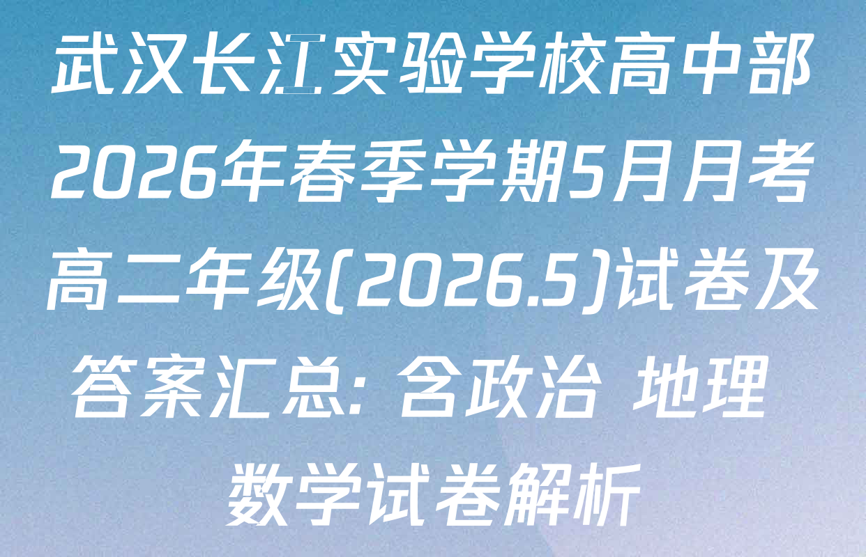武汉长江实验学校高中部2026年春季学期5月月考高二年级(2026.5)试卷及答案汇总: 含政治 地理 数学试卷解析