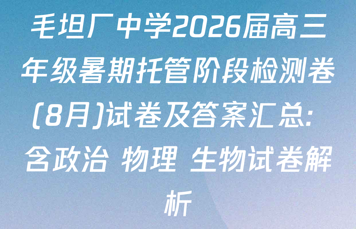 毛坦厂中学2026届高三年级暑期托管阶段检测卷(8月)试卷及答案汇总: 含政治 物理 生物试卷解析