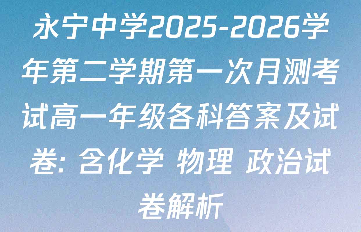 永宁中学2025-2026学年第二学期第一次月测考试高一年级各科答案及试卷: 含化学 物理 政治试卷解析