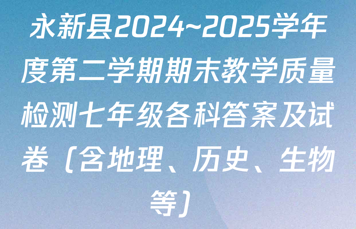 永新县2024~2025学年度第二学期期末教学质量检测七年级各科答案及试卷（含地理、历史、生物等）