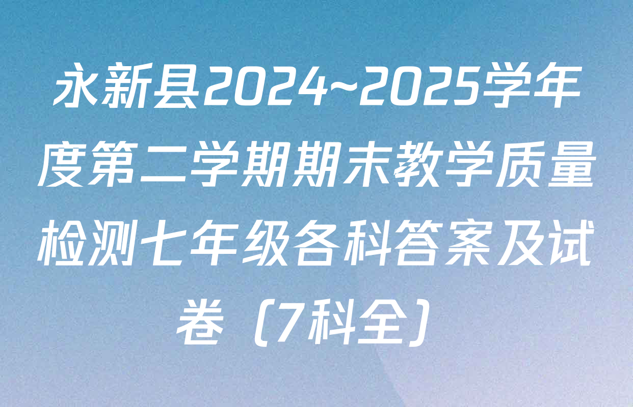 永新县2024~2025学年度第二学期期末教学质量检测七年级各科答案及试卷（7科全）