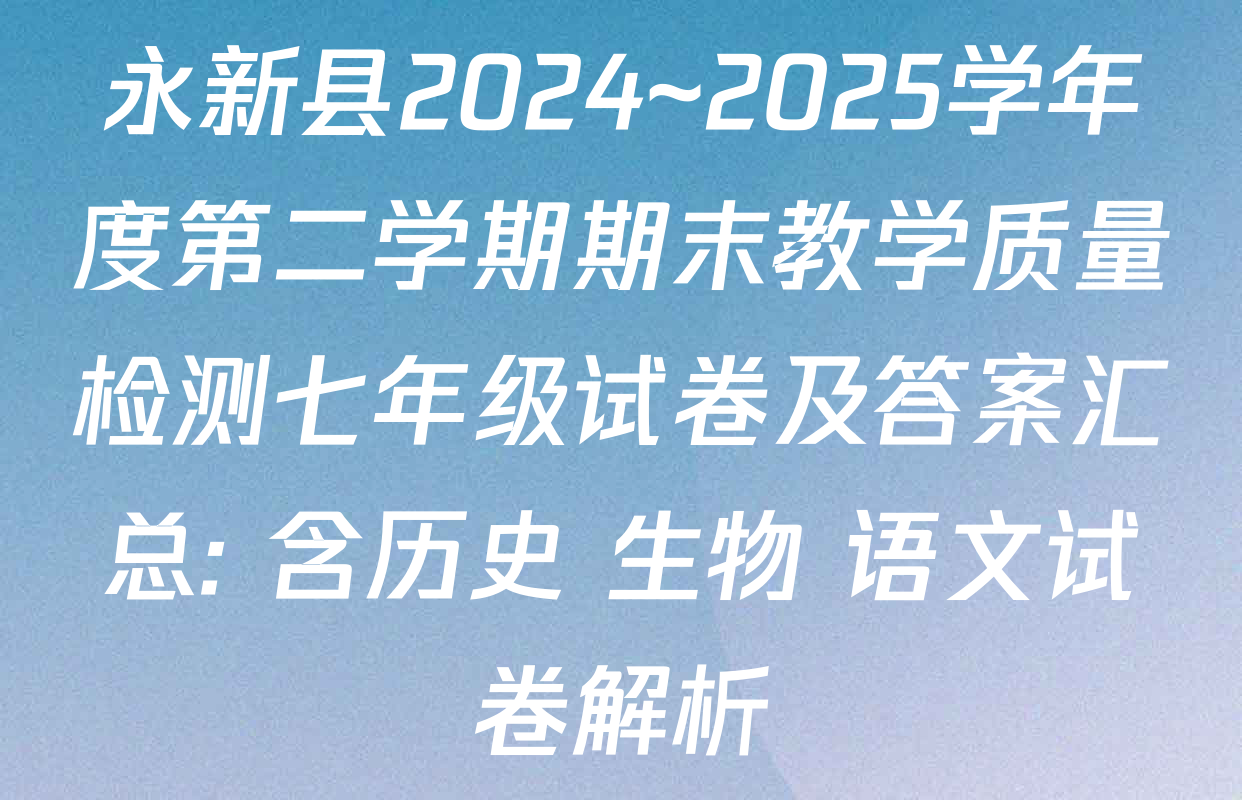 永新县2024~2025学年度第二学期期末教学质量检测七年级试卷及答案汇总: 含历史 生物 语文试卷解析