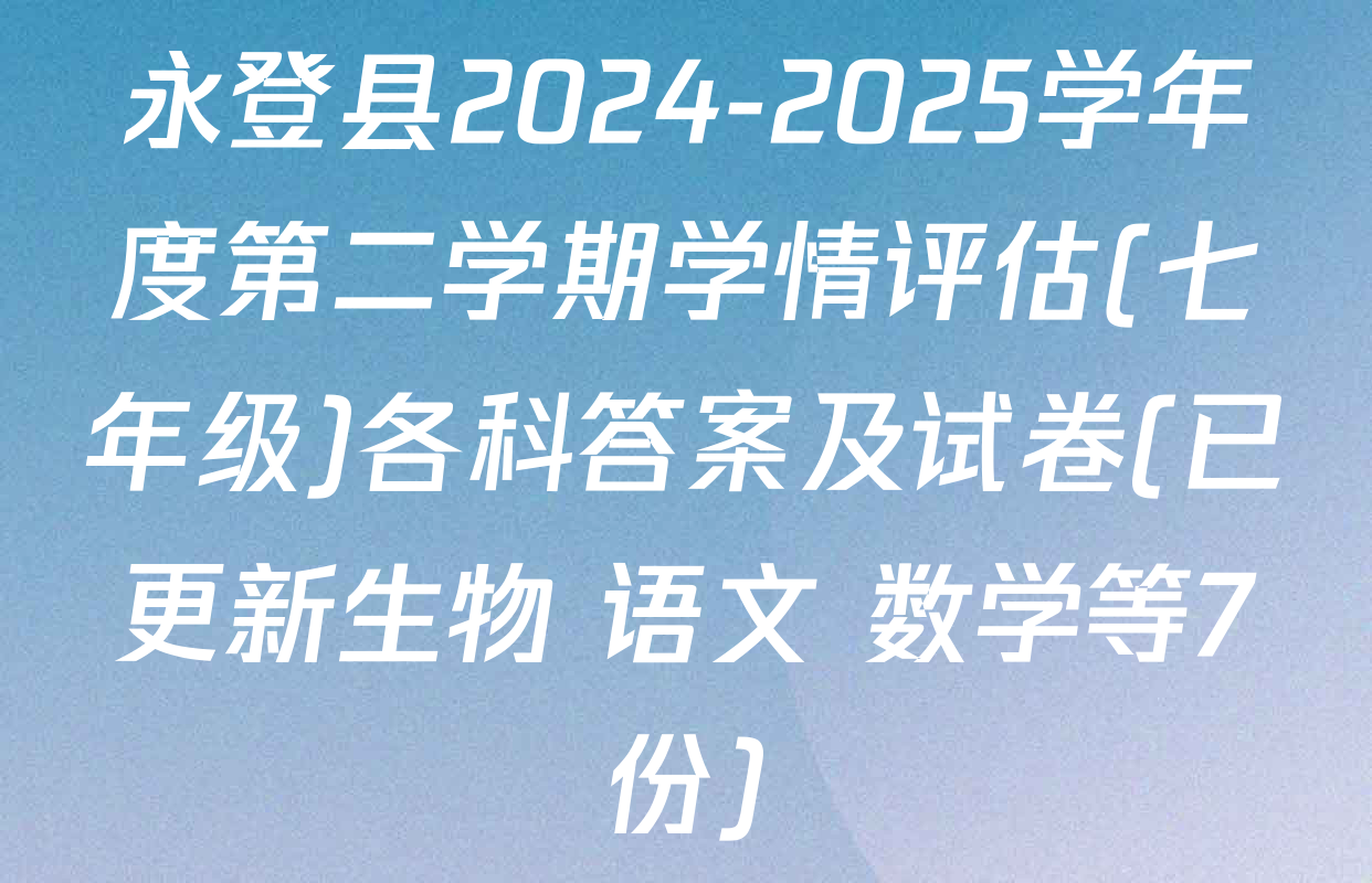 永登县2024-2025学年度第二学期学情评估(七年级)各科答案及试卷(已更新生物 语文 数学等7份)