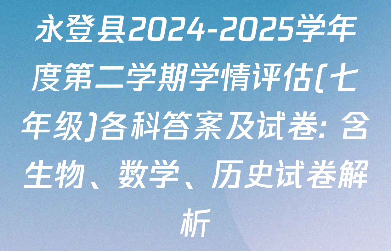 永登县2024-2025学年度第二学期学情评估(七年级)各科答案及试卷: 含生物、数学、历史试卷解析