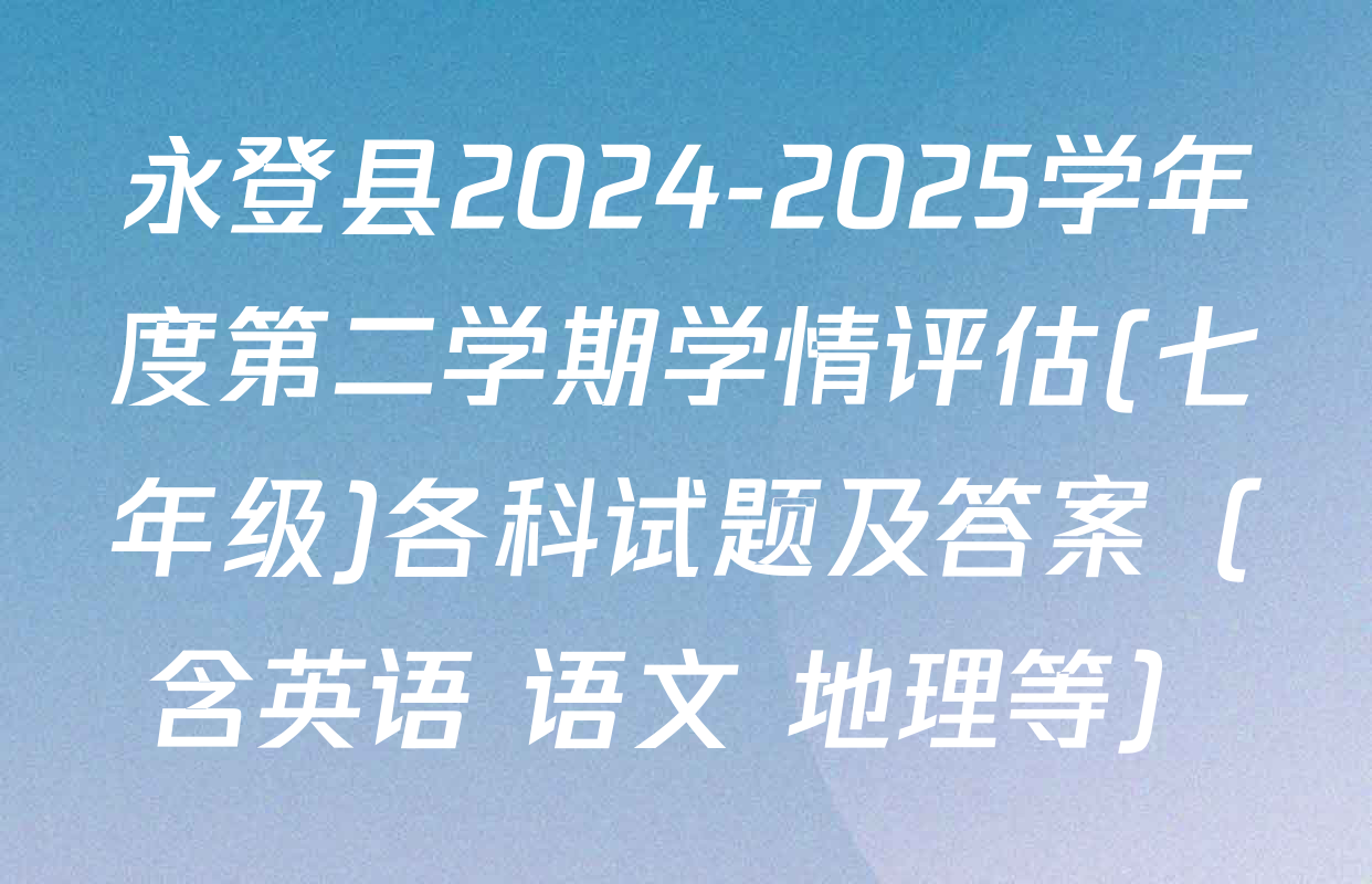 永登县2024-2025学年度第二学期学情评估(七年级)各科试题及答案（含英语 语文 地理等）