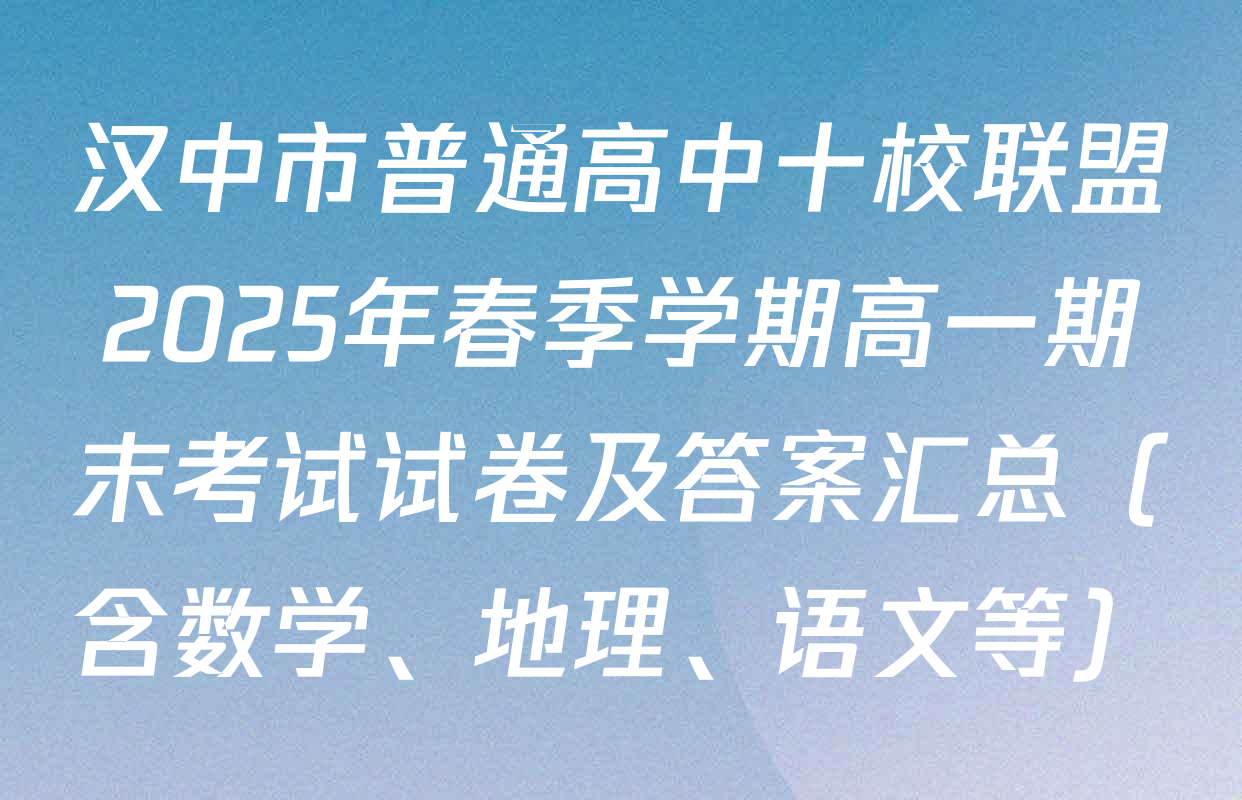 汉中市普通高中十校联盟2025年春季学期高一期末考试试卷及答案汇总（含数学、地理、语文等）