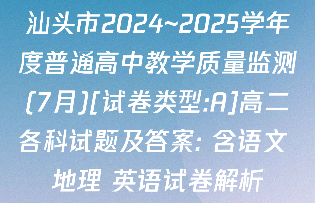 汕头市2024~2025学年度普通高中教学质量监测(7月)[试卷类型:A]高二各科试题及答案: 含语文 地理 英语试卷解析