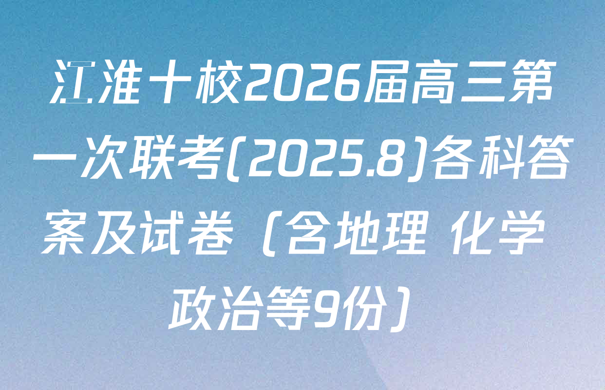 江淮十校2026届高三第一次联考(2025.8)各科答案及试卷（含地理 化学 政治等9份）