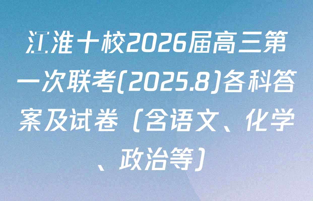 江淮十校2026届高三第一次联考(2025.8)各科答案及试卷（含语文、化学、政治等）