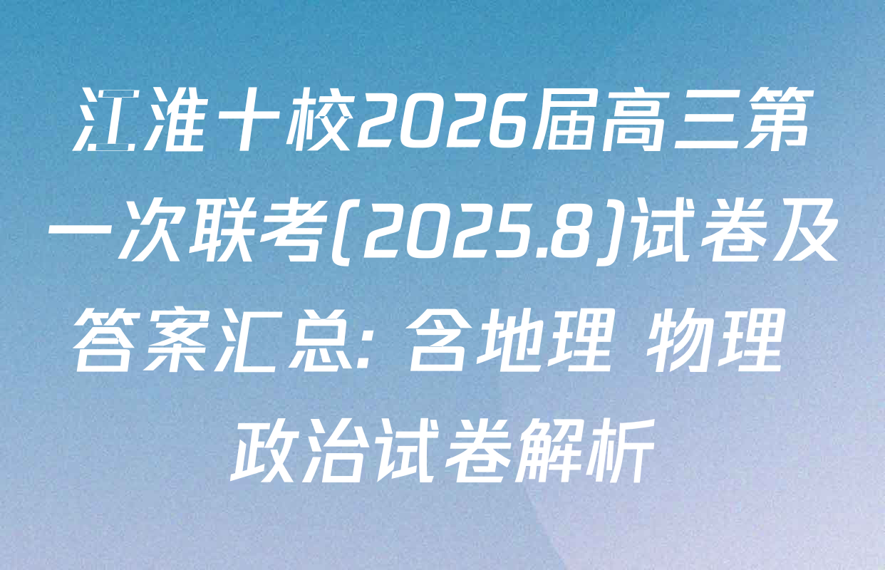 江淮十校2026届高三第一次联考(2025.8)试卷及答案汇总: 含地理 物理 政治试卷解析