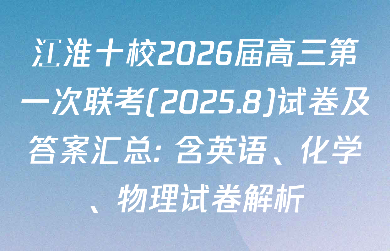 江淮十校2026届高三第一次联考(2025.8)试卷及答案汇总: 含英语、化学、物理试卷解析