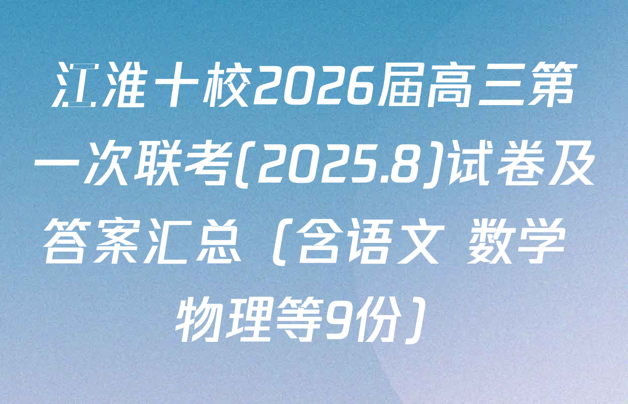 江淮十校2026届高三第一次联考(2025.8)试卷及答案汇总（含语文 数学 物理等9份）