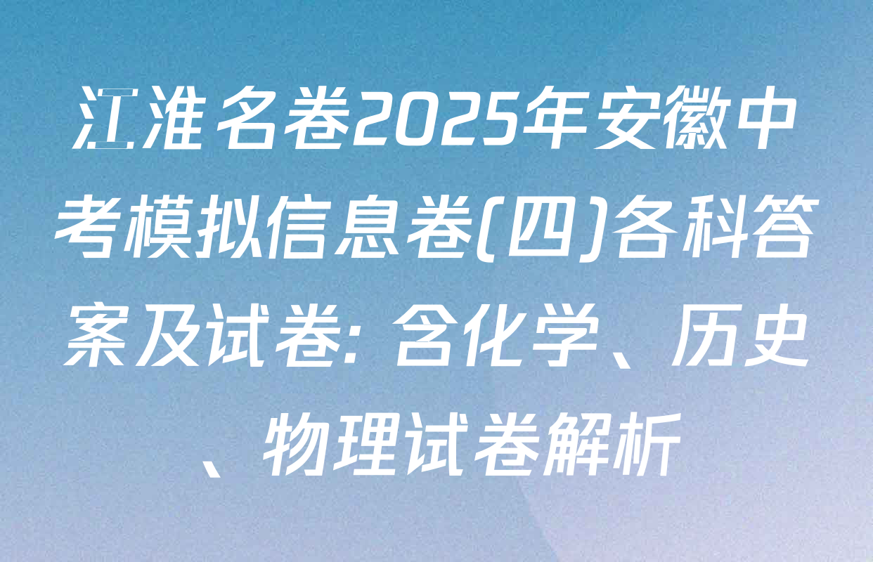 江淮名卷2025年安徽中考模拟信息卷(四)各科答案及试卷: 含化学、历史、物理试卷解析