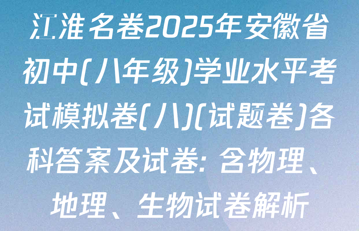江淮名卷2025年安徽省初中(八年级)学业水平考试模拟卷(八)(试题卷)各科答案及试卷: 含物理、地理、生物试卷解析
