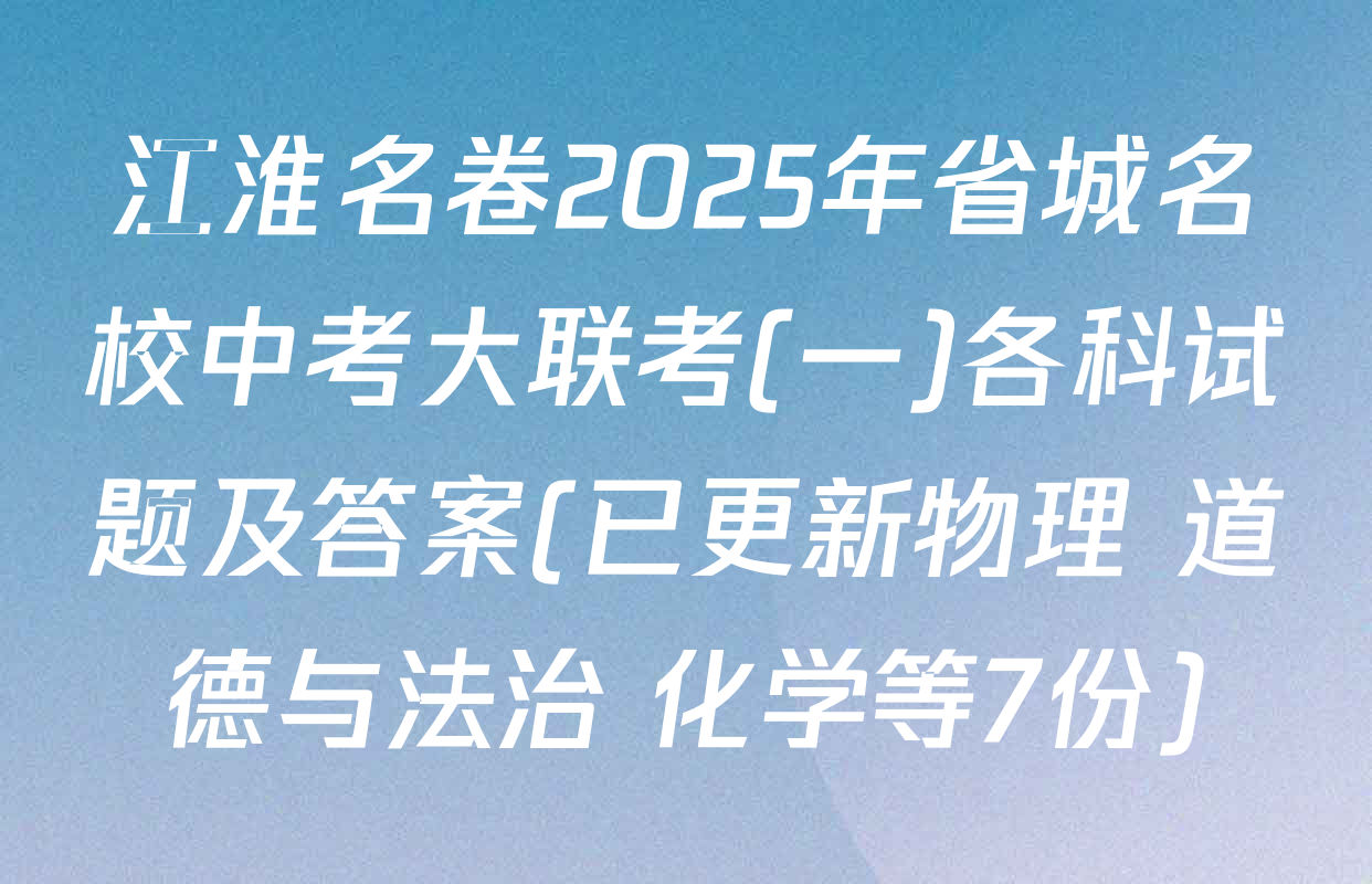 江淮名卷2025年省城名校中考大联考(一)各科试题及答案(已更新物理 道德与法治 化学等7份)