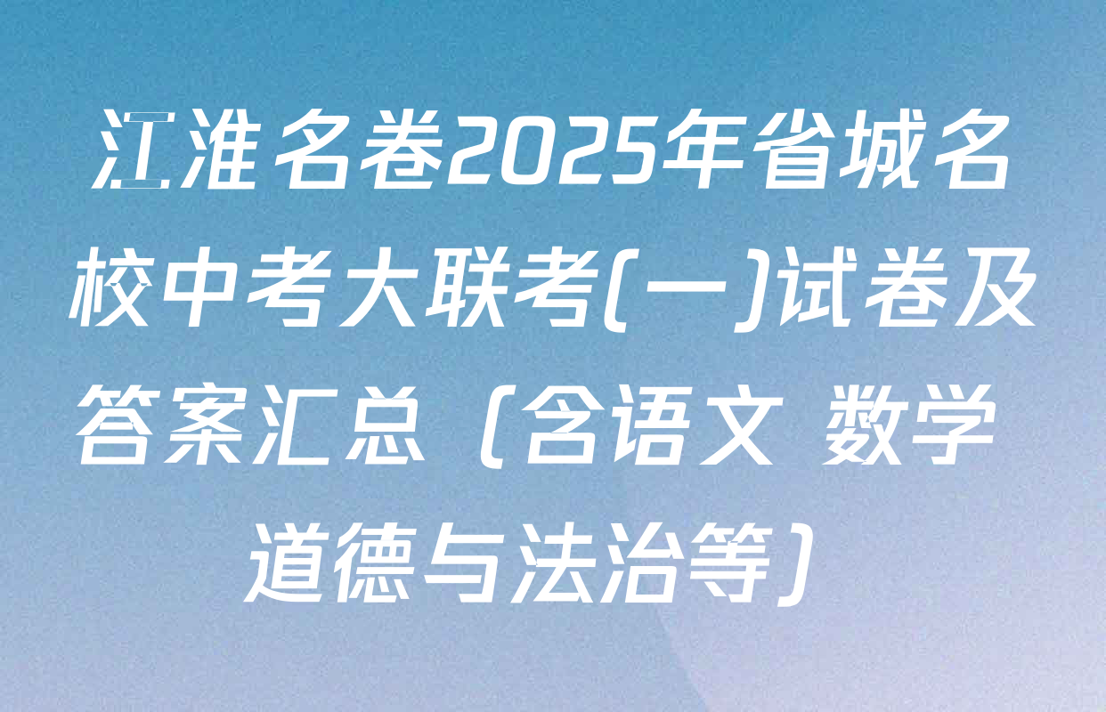江淮名卷2025年省城名校中考大联考(一)试卷及答案汇总（含语文 数学 道德与法治等）