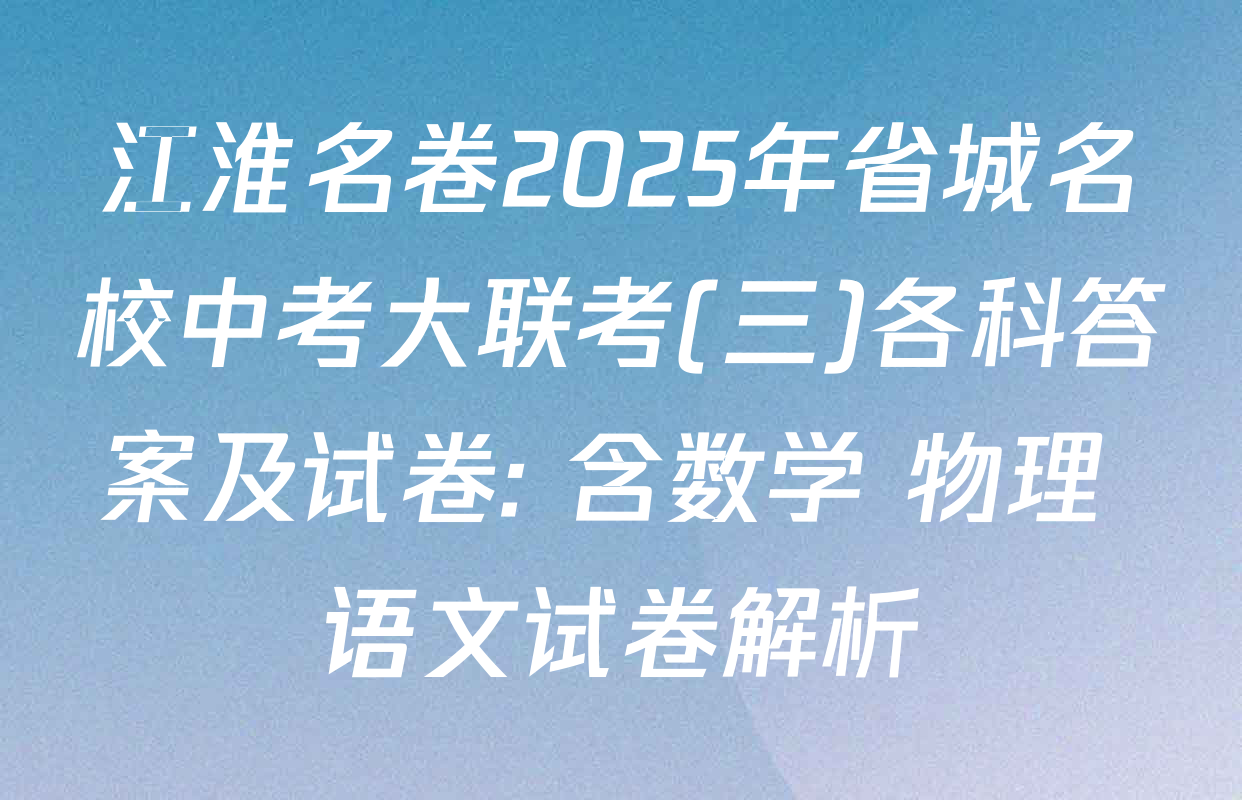 江淮名卷2025年省城名校中考大联考(三)各科答案及试卷: 含数学 物理 语文试卷解析