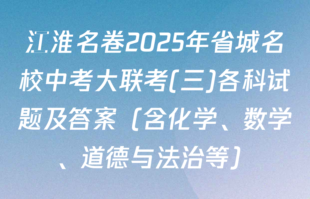 江淮名卷2025年省城名校中考大联考(三)各科试题及答案（含化学、数学、道德与法治等）