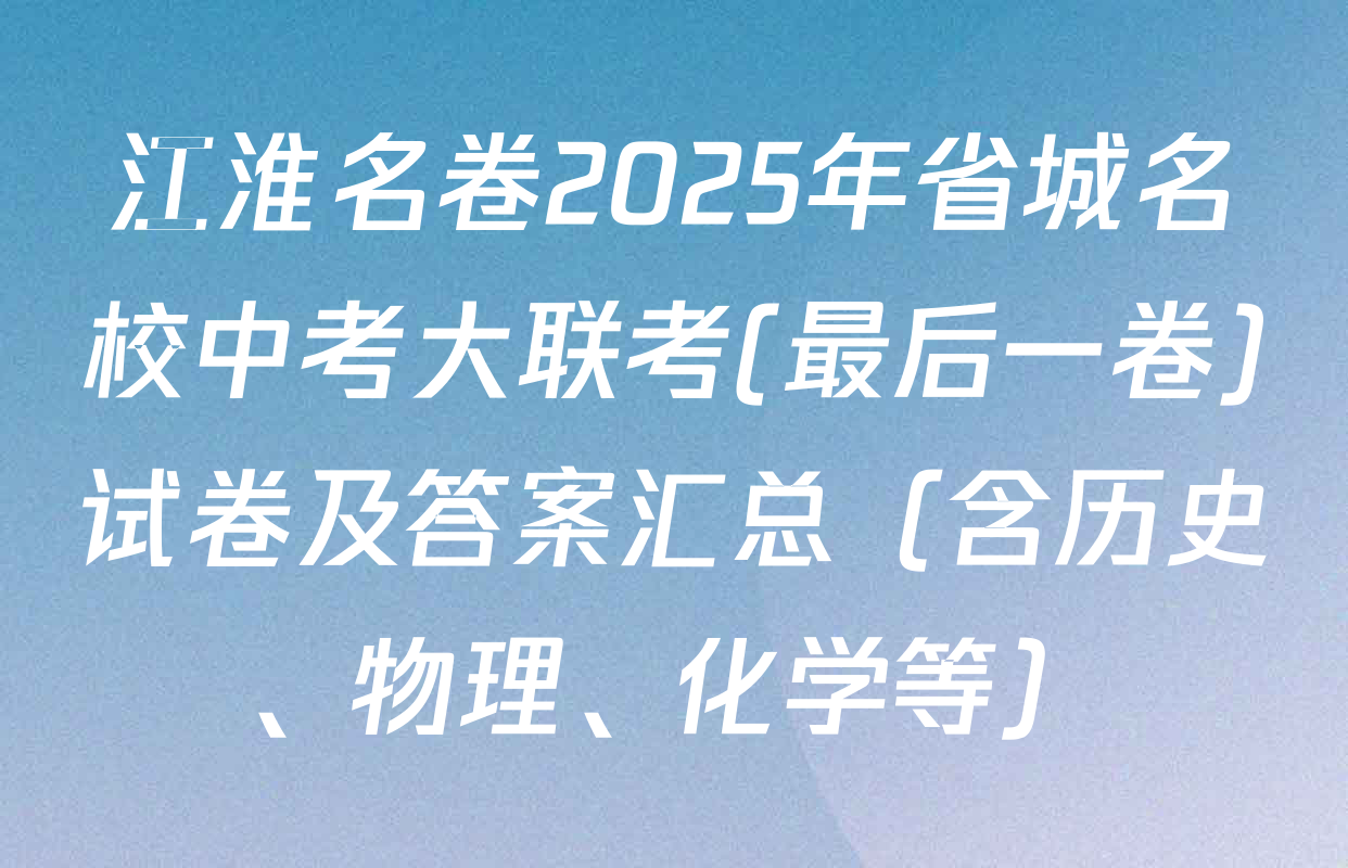 江淮名卷2025年省城名校中考大联考(最后一卷)试卷及答案汇总（含历史、物理、化学等）