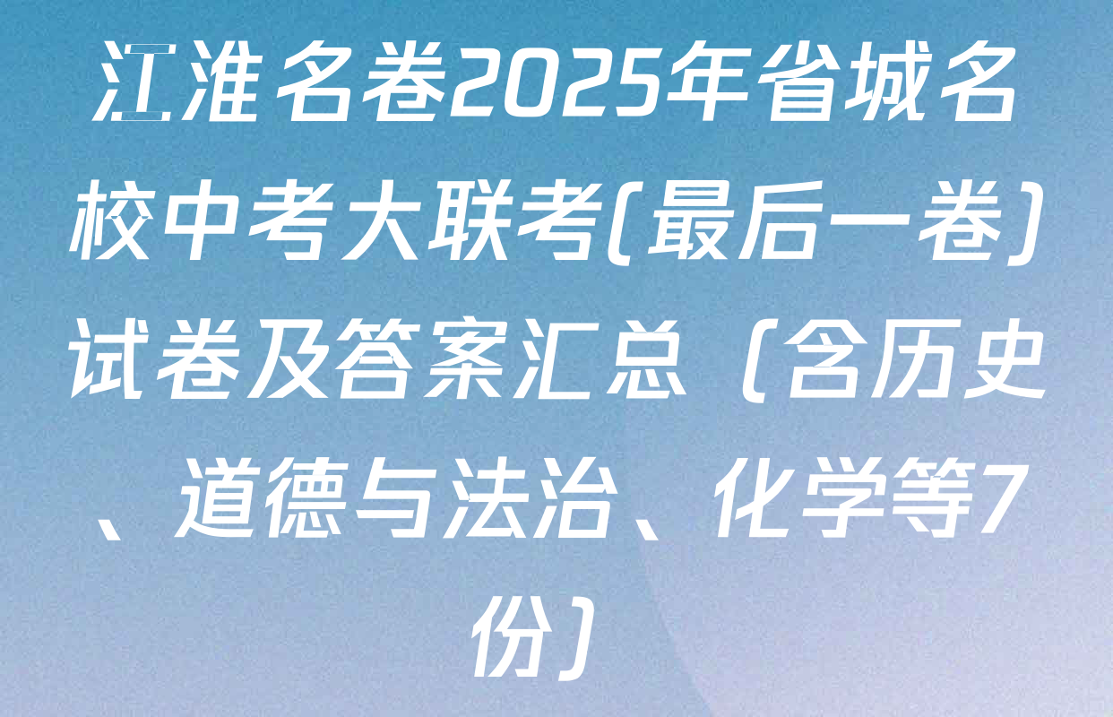 江淮名卷2025年省城名校中考大联考(最后一卷)试卷及答案汇总（含历史、道德与法治、化学等7份）