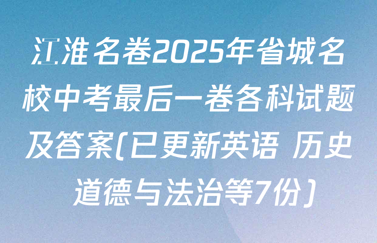 江淮名卷2025年省城名校中考最后一卷各科试题及答案(已更新英语 历史 道德与法治等7份)
