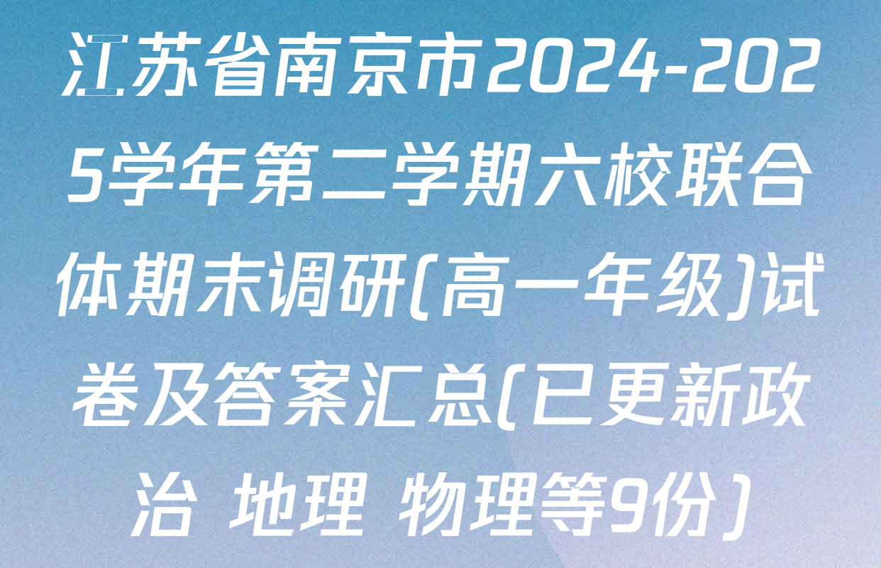 江苏省南京市2024-2025学年第二学期六校联合体期末调研(高一年级)试卷及答案汇总(已更新政治 地理 物理等9份)