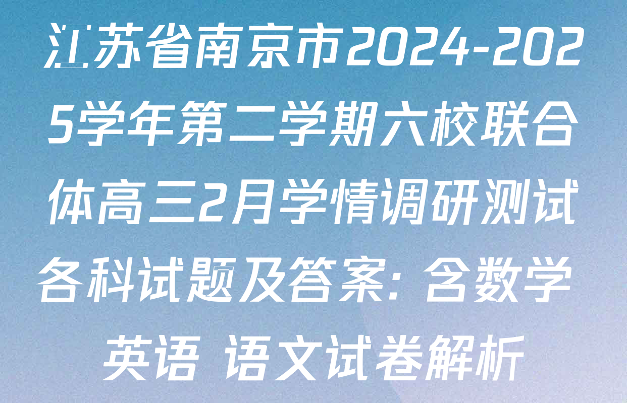 江苏省南京市2024-2025学年第二学期六校联合体高三2月学情调研测试各科试题及答案: 含数学 英语 语文试卷解析