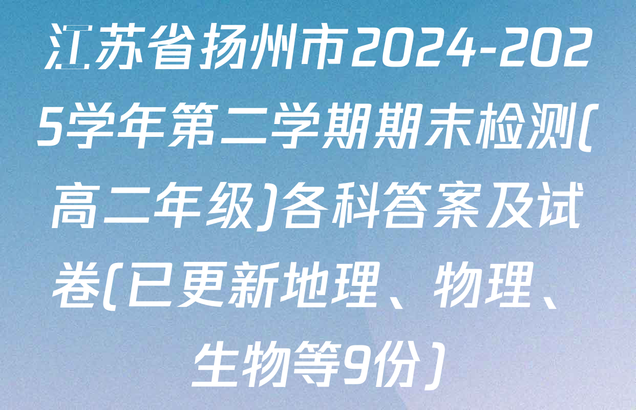 江苏省扬州市2024-2025学年第二学期期末检测(高二年级)各科答案及试卷(已更新地理、物理、生物等9份)