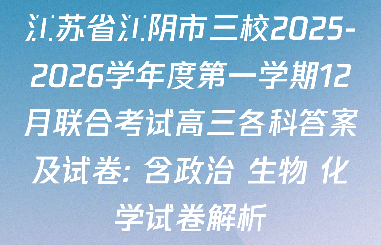 江苏省江阴市三校2025-2026学年度第一学期12月联合考试高三各科答案及试卷: 含政治 生物 化学试卷解析