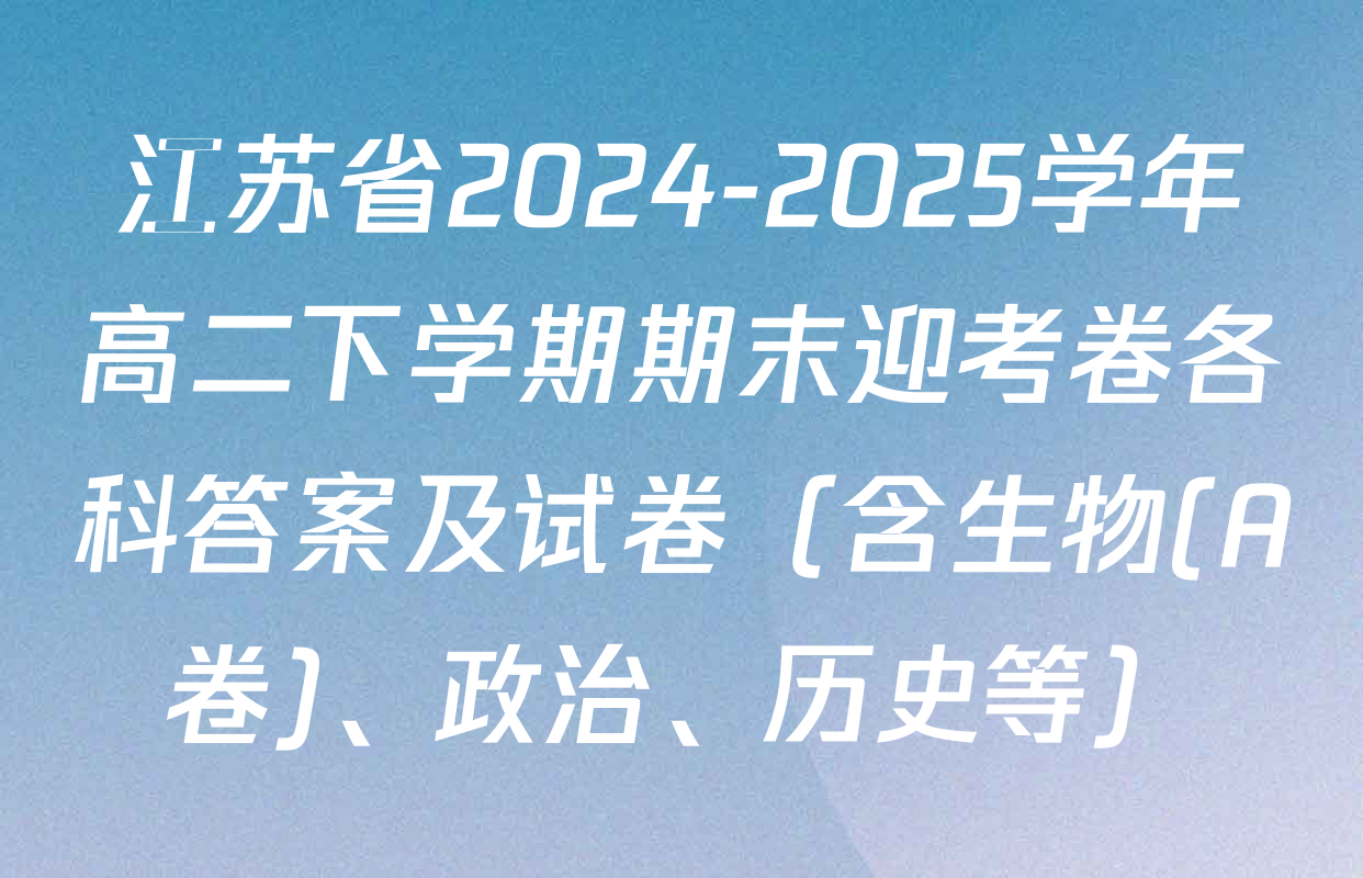 江苏省2024-2025学年高二下学期期末迎考卷各科答案及试卷（含生物(A卷)、政治、历史等）