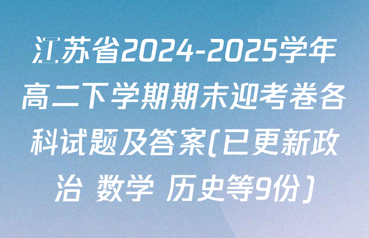 江苏省2024-2025学年高二下学期期末迎考卷各科试题及答案(已更新政治 数学 历史等9份)