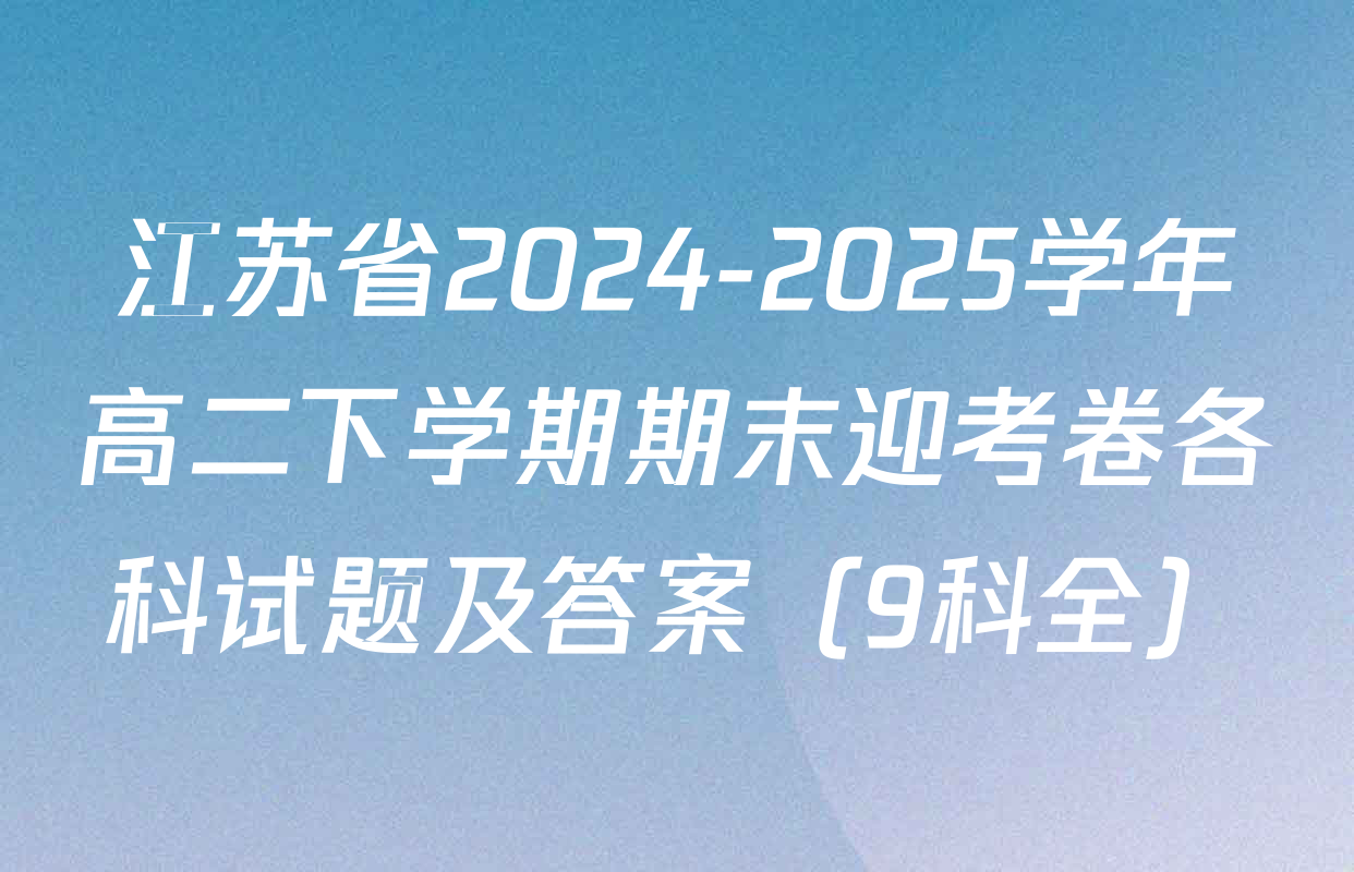 江苏省2024-2025学年高二下学期期末迎考卷各科试题及答案（9科全）