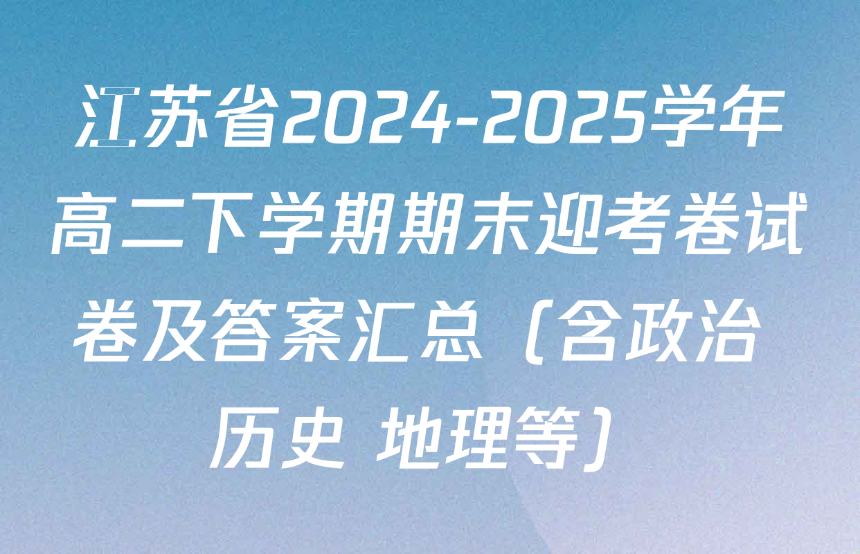 江苏省2024-2025学年高二下学期期末迎考卷试卷及答案汇总（含政治 历史 地理等）