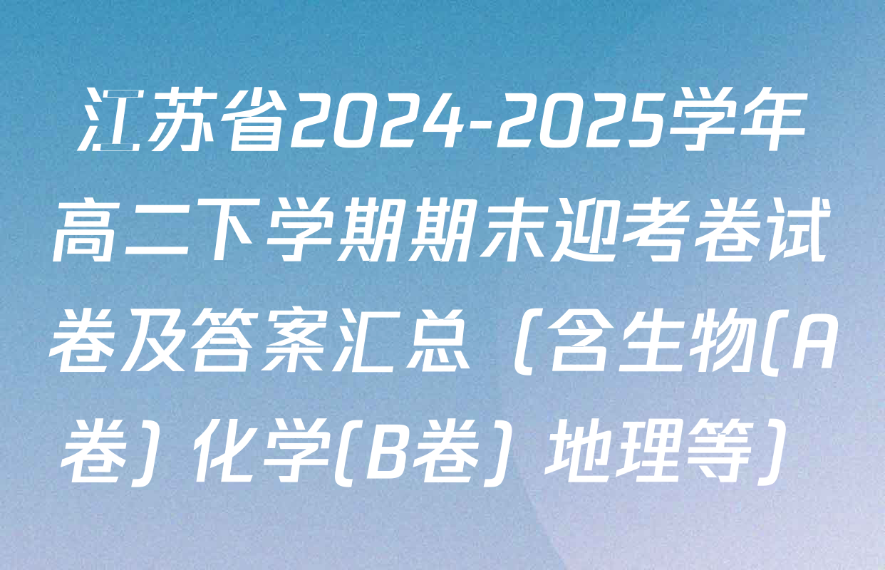 江苏省2024-2025学年高二下学期期末迎考卷试卷及答案汇总（含生物(A卷) 化学(B卷) 地理等）