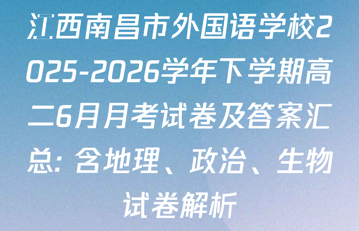 江西南昌市外国语学校2025-2026学年下学期高二6月月考试卷及答案汇总: 含地理、政治、生物试卷解析
