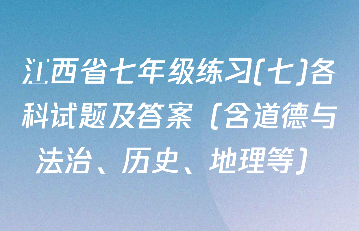 江西省七年级练习(七)各科试题及答案（含道德与法治、历史、地理等）