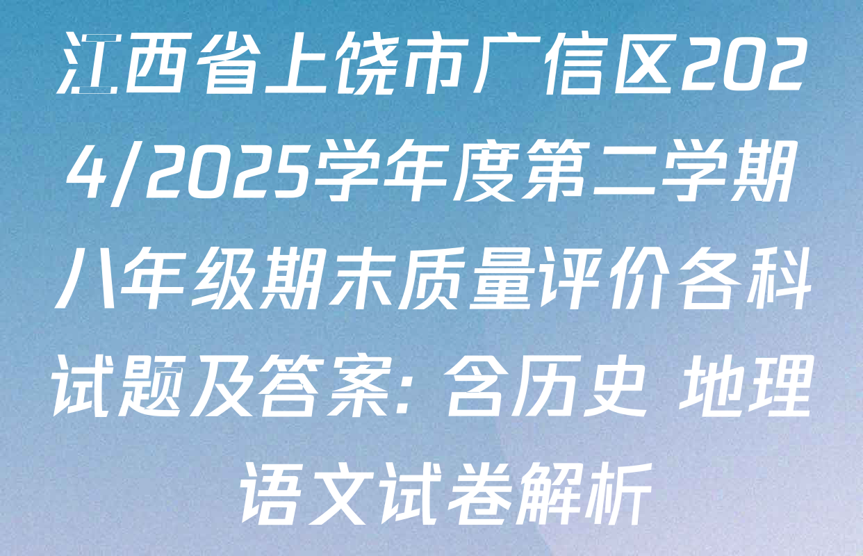江西省上饶市广信区2024/2025学年度第二学期八年级期末质量评价各科试题及答案: 含历史 地理 语文试卷解析