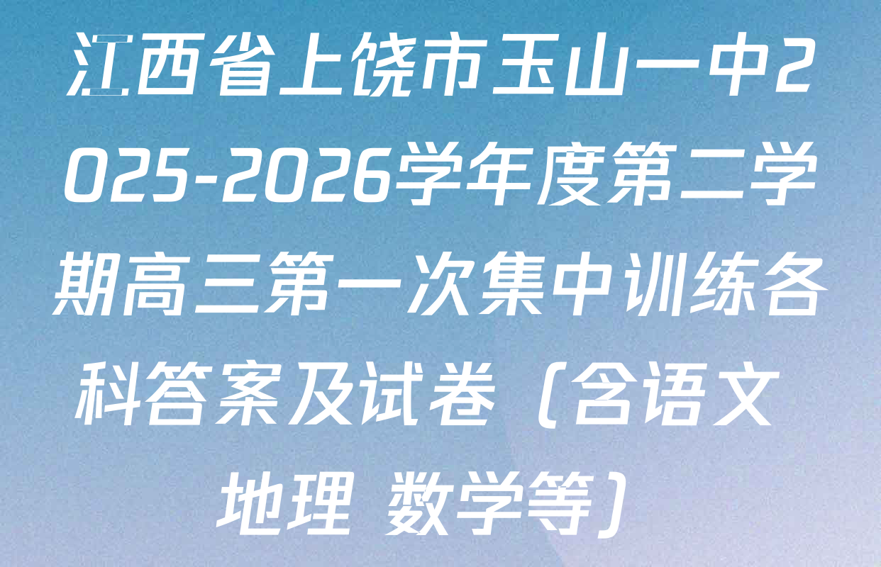 江西省上饶市玉山一中2025-2026学年度第二学期高三第一次集中训练各科答案及试卷（含语文 地理 数学等）