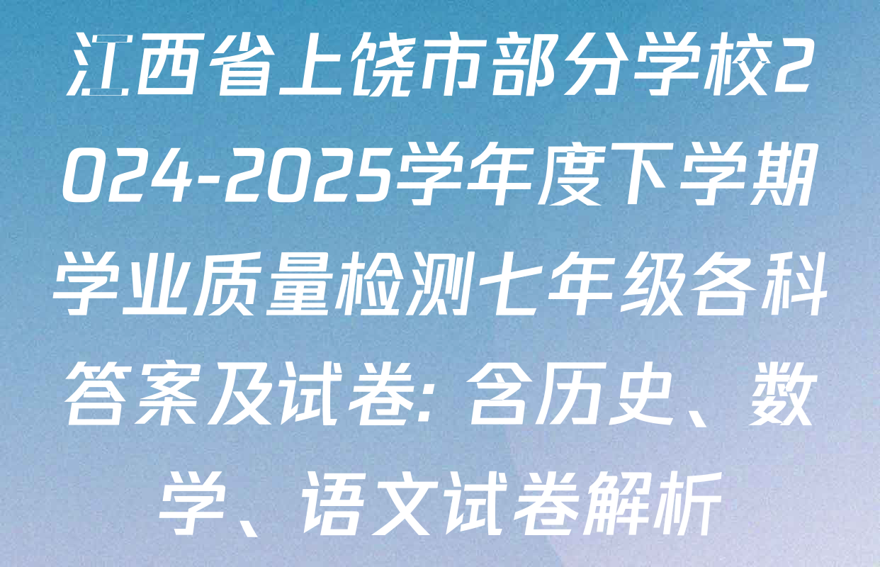 江西省上饶市部分学校2024-2025学年度下学期学业质量检测七年级各科答案及试卷: 含历史、数学、语文试卷解析