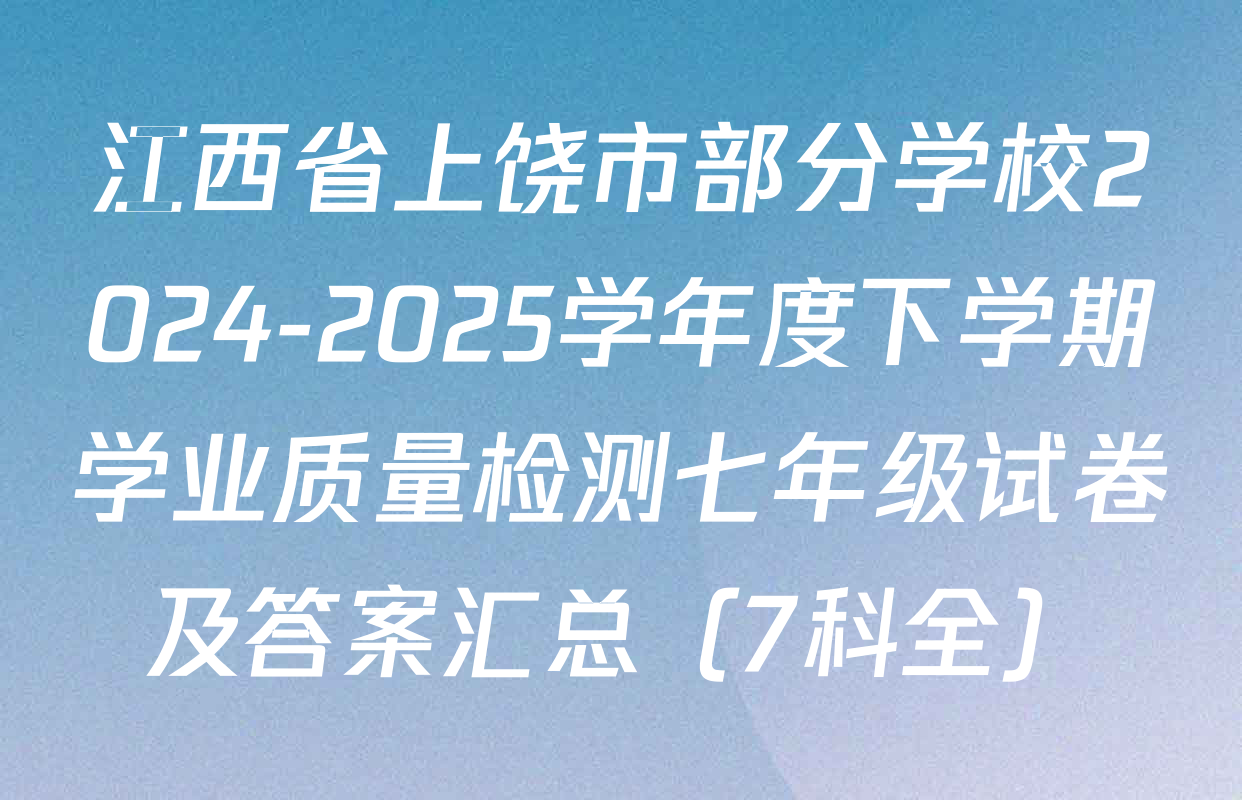 江西省上饶市部分学校2024-2025学年度下学期学业质量检测七年级试卷及答案汇总（7科全）
