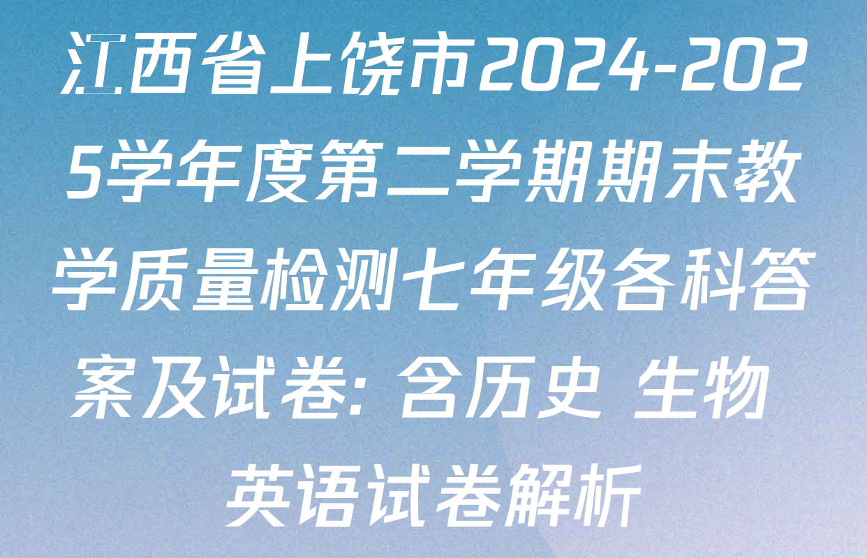 江西省上饶市2024-2025学年度第二学期期末教学质量检测七年级各科答案及试卷: 含历史 生物 英语试卷解析